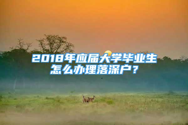 2018年應(yīng)屆大學(xué)畢業(yè)生怎么辦理落深戶？