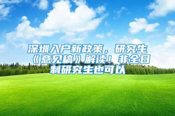 深圳入戶(hù)新政策，研究生《意見(jiàn)稿》解讀！非全日制研究生也可以