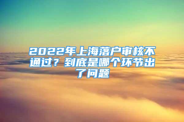 2022年上海落戶審核不通過？到底是哪個環(huán)節(jié)出了問題