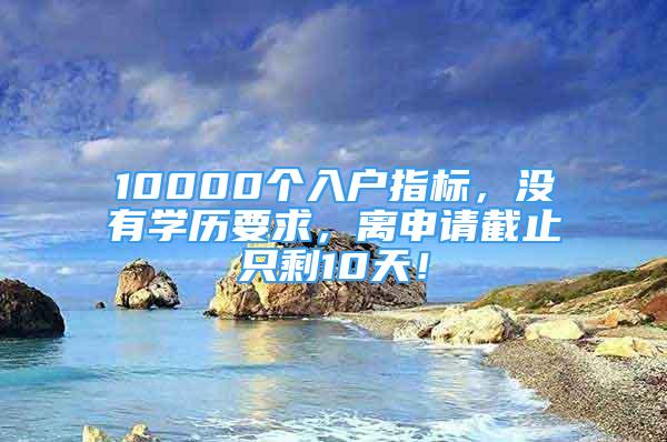 10000個(gè)入戶指標(biāo)，沒(méi)有學(xué)歷要求，離申請(qǐng)截止只剩10天！