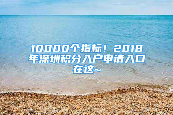 10000個(gè)指標(biāo)！2018年深圳積分入戶申請(qǐng)入口在這~