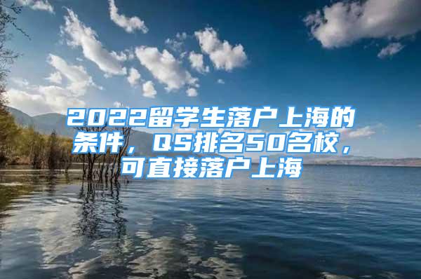 2022留學(xué)生落戶上海的條件，QS排名50名校，可直接落戶上海