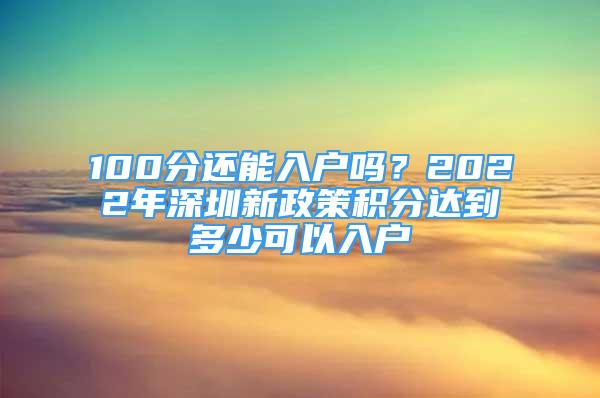 100分還能入戶嗎？2022年深圳新政策積分達(dá)到多少可以入戶