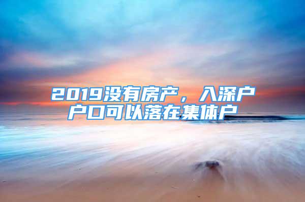 2019沒(méi)有房產(chǎn)，入深戶(hù)戶(hù)口可以落在集體戶(hù)