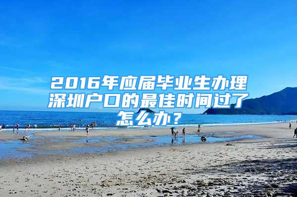 2016年應屆畢業(yè)生辦理深圳戶口的最佳時間過了怎么辦？