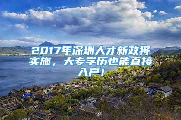 2017年深圳人才新政將實施，大專學(xué)歷也能直接入戶！