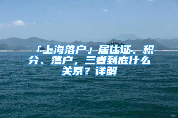 「上海落戶」居住證、積分、落戶，三者到底什么關(guān)系？詳解