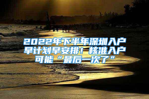 2022年下半年深圳入戶(hù)早計(jì)劃早安排！核準(zhǔn)入戶(hù)可能“最后一次了”