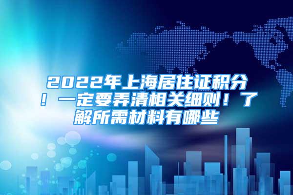 2022年上海居住證積分！一定要弄清相關(guān)細(xì)則！了解所需材料有哪些