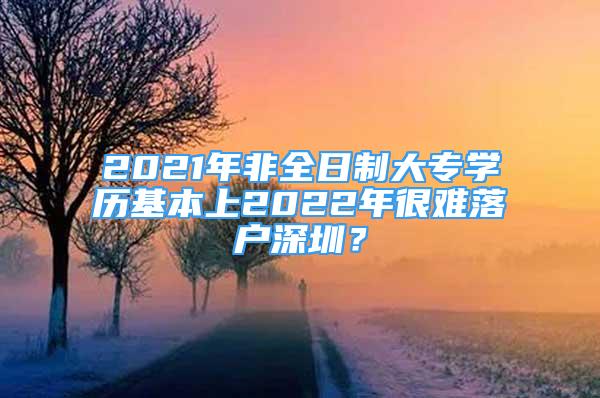 2021年非全日制大專學(xué)歷基本上2022年很難落戶深圳？