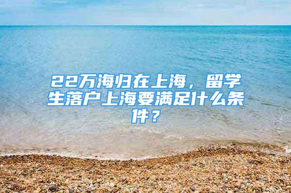 22萬海歸在上海，留學(xué)生落戶上海要滿足什么條件？