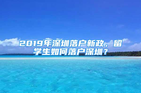 2019年深圳落戶新政，留學(xué)生如何落戶深圳？