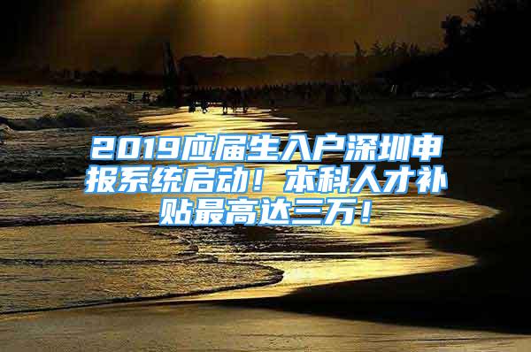 2019應(yīng)屆生入戶深圳申報(bào)系統(tǒng)啟動(dòng)！本科人才補(bǔ)貼最高達(dá)三萬！