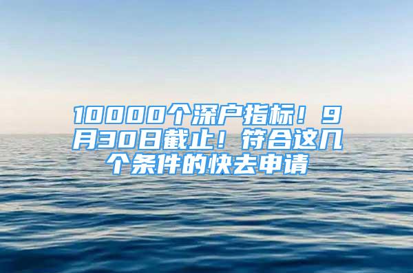 10000個(gè)深戶指標(biāo)！9月30日截止！符合這幾個(gè)條件的快去申請