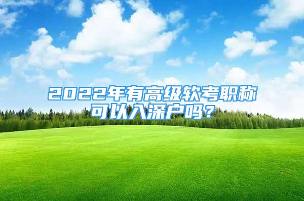 2022年有高級(jí)軟考職稱可以入深戶嗎？