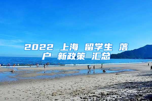 2022 上海 留學(xué)生 落戶 新政策 匯總