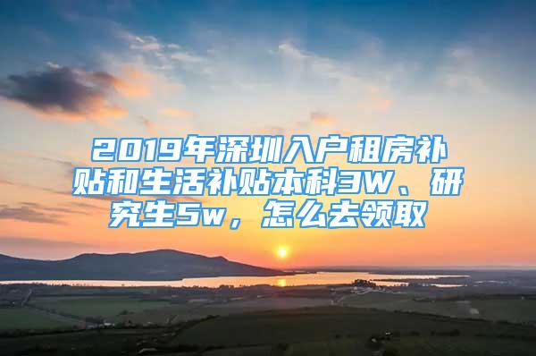 2019年深圳入戶租房補(bǔ)貼和生活補(bǔ)貼本科3W、研究生5w，怎么去領(lǐng)取