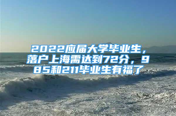 2022應(yīng)屆大學(xué)畢業(yè)生，落戶上海需達(dá)到72分，985和211畢業(yè)生有福了