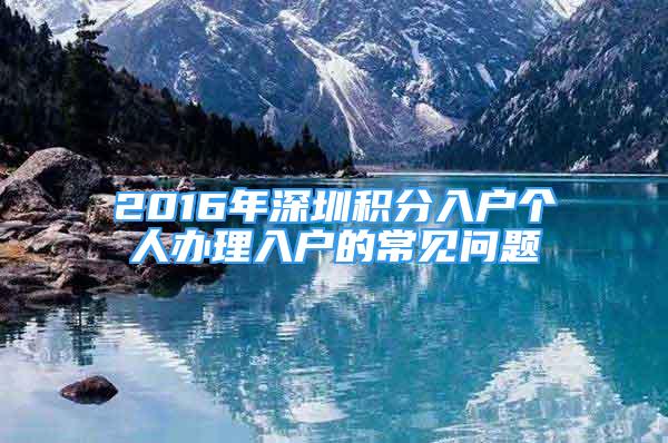 2016年深圳積分入戶(hù)個(gè)人辦理入戶(hù)的常見(jiàn)問(wèn)題