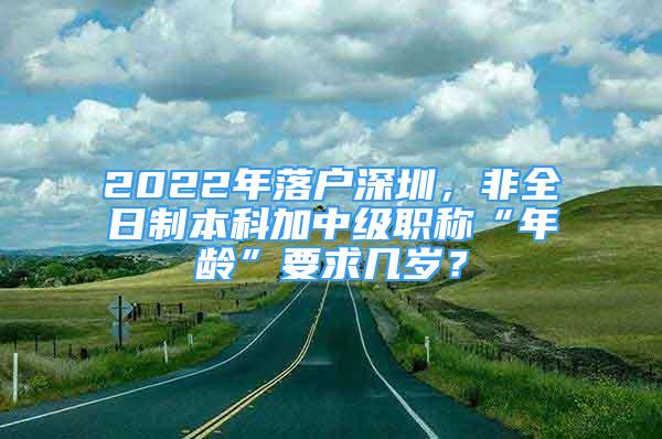 2022年落戶深圳，非全日制本科加中級職稱“年齡”要求幾歲？