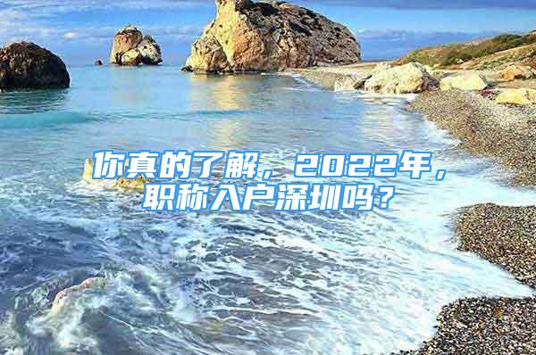 你真的了解，2022年，職稱入戶深圳嗎？