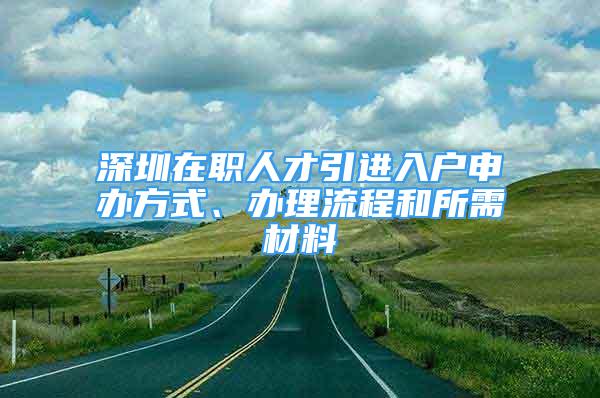 深圳在職人才引進(jìn)入戶申辦方式、辦理流程和所需材料