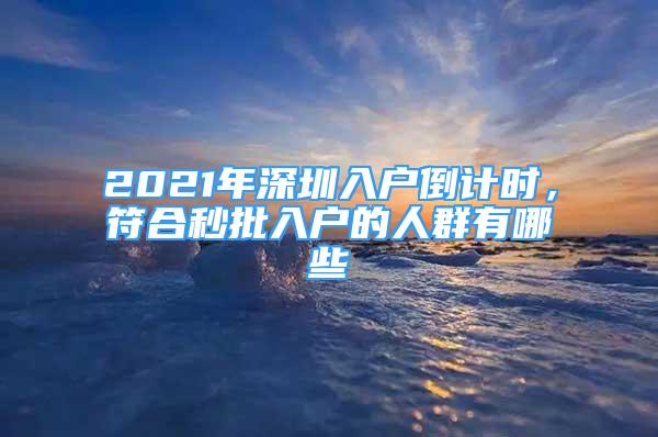 2021年深圳入戶倒計(jì)時(shí)，符合秒批入戶的人群有哪些