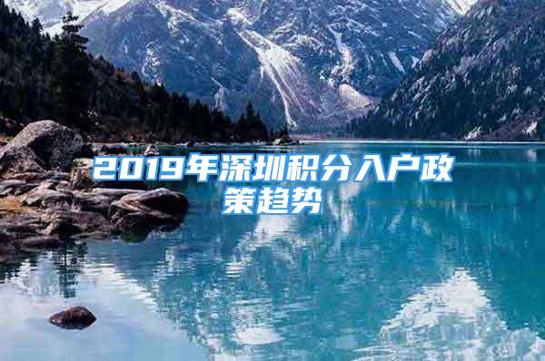 2019年深圳積分入戶政策趨勢(shì)