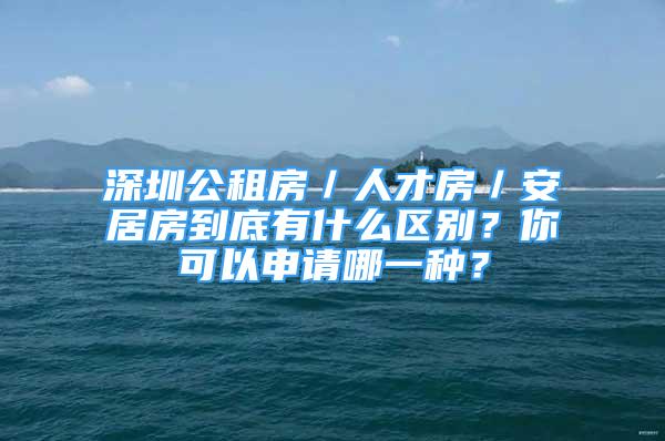 深圳公租房／人才房／安居房到底有什么區(qū)別？你可以申請哪一種？