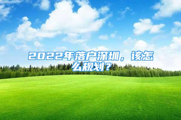 2022年落戶深圳，該怎么規(guī)劃？