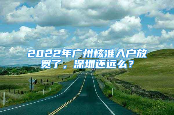 2022年廣州核準入戶放寬了，深圳還遠么？