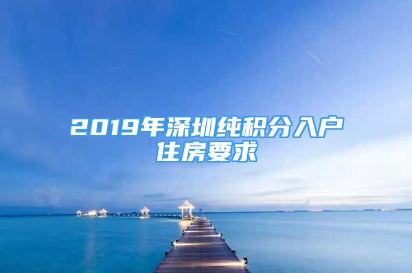 2019年深圳純積分入戶住房要求