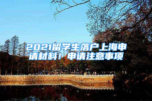 2021留學(xué)生落戶上海申請材料！申請注意事項