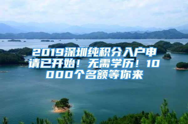 2019深圳純積分入戶申請已開始！無需學(xué)歷！10000個名額等你來