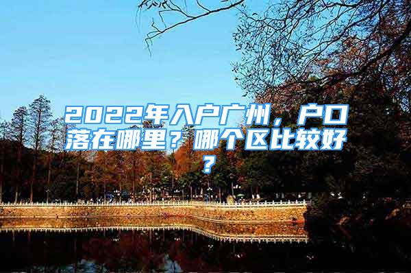 2022年入戶廣州，戶口落在哪里？哪個區(qū)比較好？