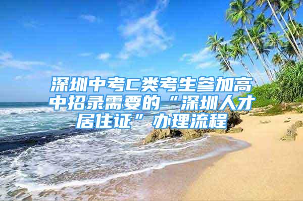 深圳中考C類考生參加高中招錄需要的“深圳人才居住證”辦理流程