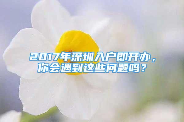 2017年深圳入戶即開辦，你會(huì)遇到這些問題嗎？