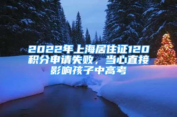 2022年上海居住證120積分申請(qǐng)失敗，當(dāng)心直接影響孩子中高考