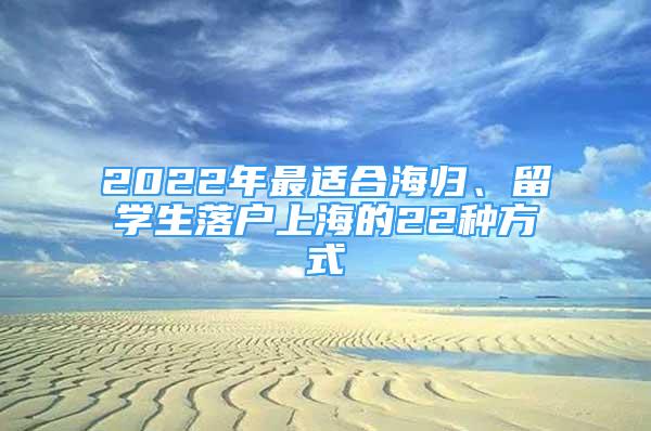 2022年最適合海歸、留學(xué)生落戶上海的22種方式