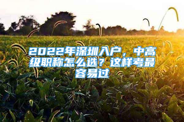 2022年深圳入戶，中高級(jí)職稱怎么選？這樣考最容易過