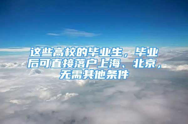 這些高校的畢業(yè)生，畢業(yè)后可直接落戶上海、北京，無需其他條件