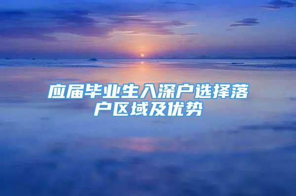 應(yīng)屆畢業(yè)生入深戶選擇落戶區(qū)域及優(yōu)勢