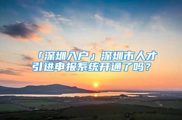 「深圳入戶」深圳市人才引進申報系統(tǒng)開通了嗎？