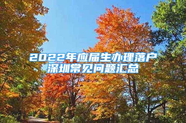 2022年應(yīng)屆生辦理落戶深圳常見問題匯總