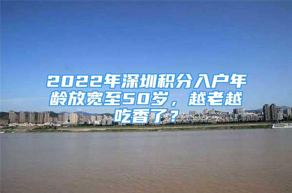 2022年深圳積分入戶年齡放寬至50歲，越老越吃香了？