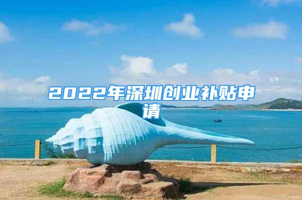 2022年深圳創(chuàng)業(yè)補貼申請