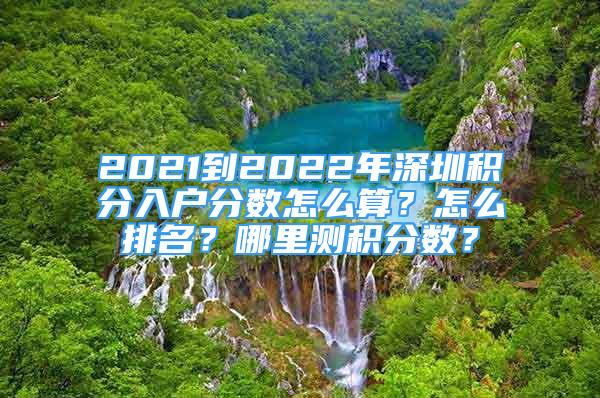 2021到2022年深圳積分入戶分數(shù)怎么算？怎么排名？哪里測積分數(shù)？