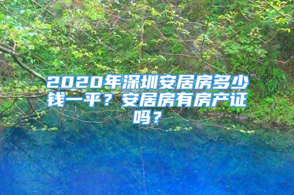 2020年深圳安居房多少錢一平？安居房有房產(chǎn)證嗎？