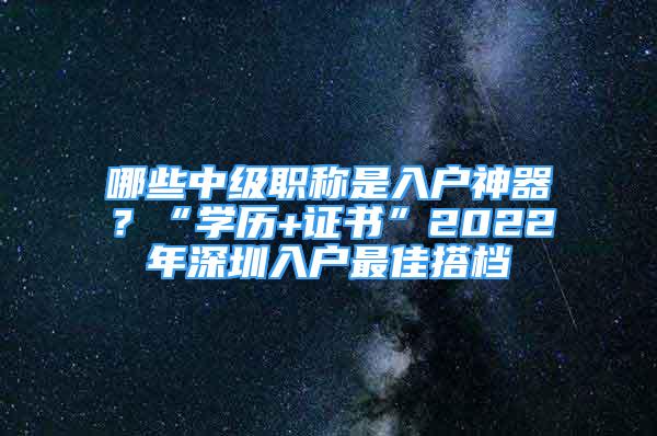 哪些中級(jí)職稱是入戶神器？“學(xué)歷+證書”2022年深圳入戶最佳搭檔