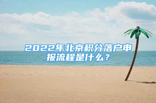 2022年北京積分落戶申報(bào)流程是什么？